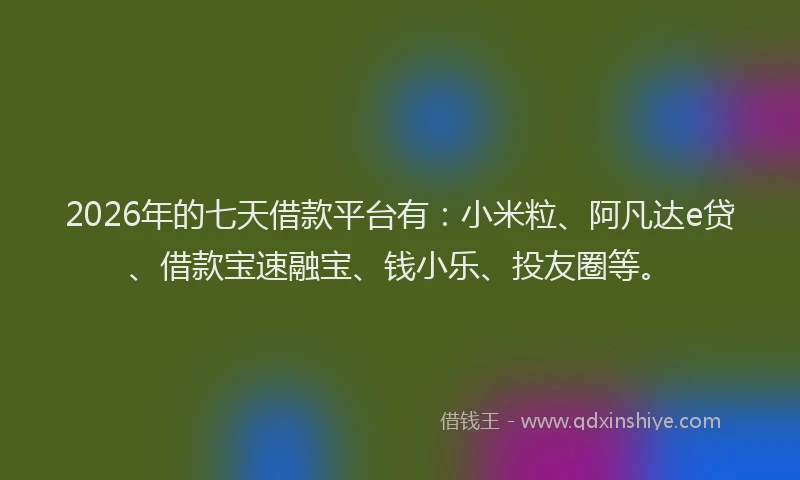 2026年的七天借款平台有：小米粒、阿凡达e贷、借款宝速融宝、钱小乐、投友圈等。