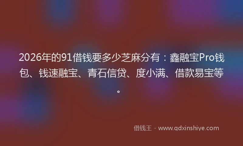 2026年的91借钱要多少芝麻分有：鑫融宝Pro钱包、钱速融宝、青石信贷、度小满、借款易宝等。