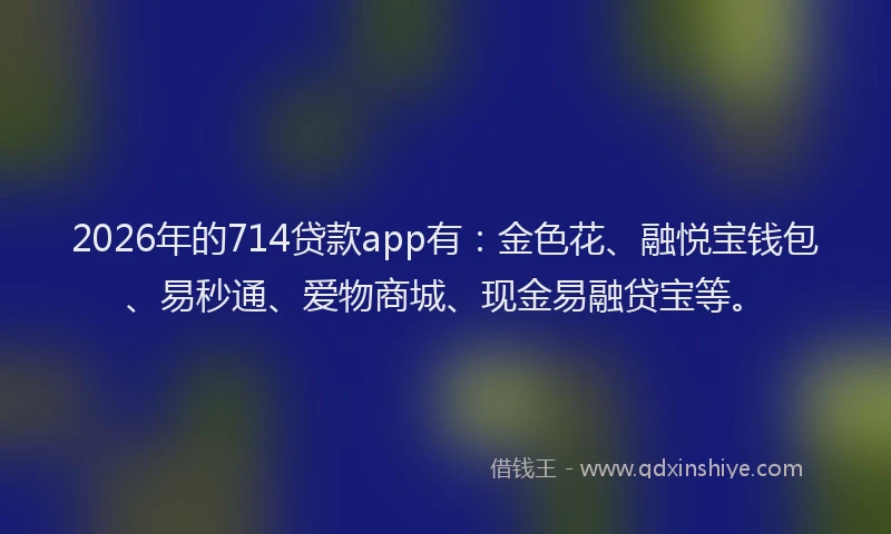 2026年的714贷款app有：金色花、融悦宝钱包、易秒通、爱物商城、现金易融贷宝等。