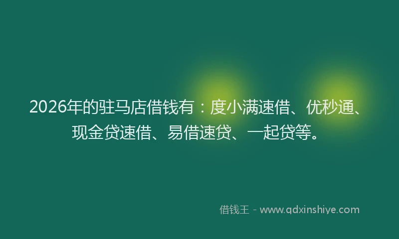 2026年的驻马店借钱有：度小满速借、优秒通、现金贷速借、易借速贷、一起贷等。