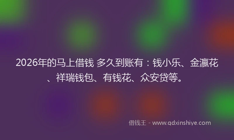 2026年的马上借钱 多久到账有：钱小乐、金瀛花、祥瑞钱包、有钱花、众安贷等。
