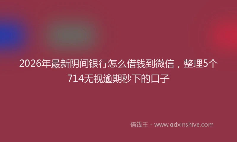 2026年最新阴间银行怎么借钱到微信，整理5个714无视逾期秒下的口子