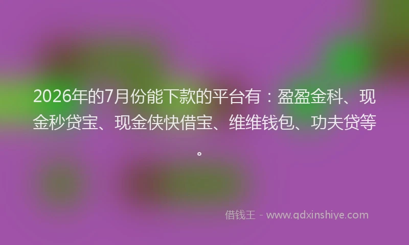 2026年的7月份能下款的平台有：盈盈金科、现金秒贷宝、现金侠快借宝、维维钱包、功夫贷等。