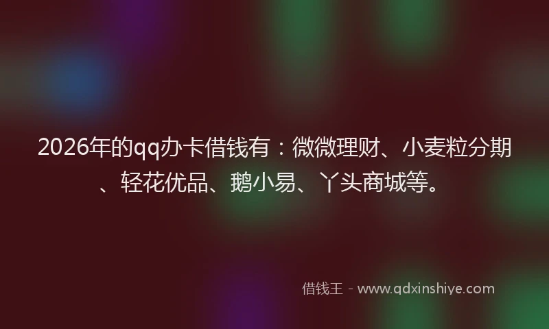 2026年的qq办卡借钱有：微微理财、小麦粒分期、轻花优品、鹅小易、丫头商城等。