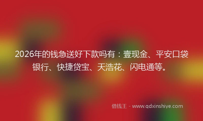 2026年的钱急送好下款吗有：壹现金、平安口袋银行、快捷贷宝、天浩花、闪电通等。
