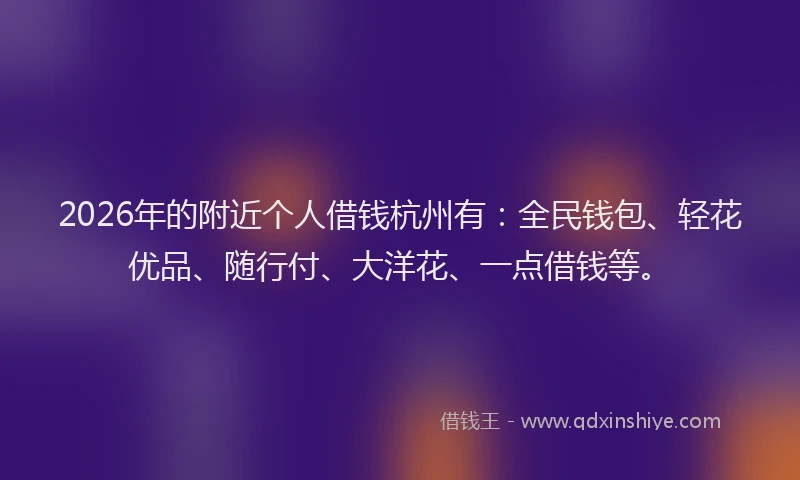 2026年的附近个人借钱杭州有：全民钱包、轻花优品、随行付、大洋花、一点借钱等。
