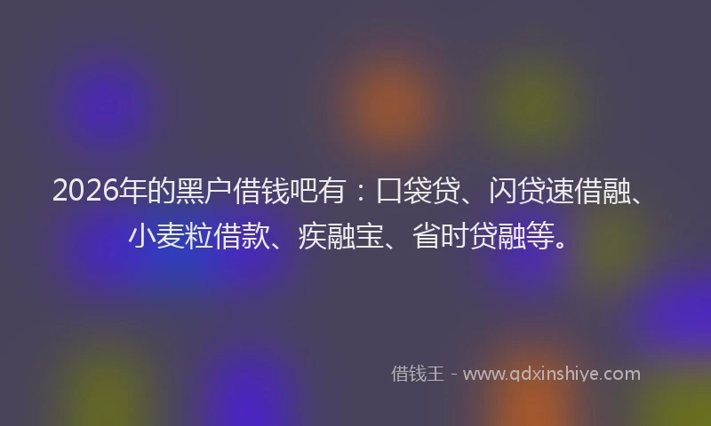 2026年的黑户借钱吧有：口袋贷、闪贷速借融、小麦粒借款、疾融宝、省时贷融等。