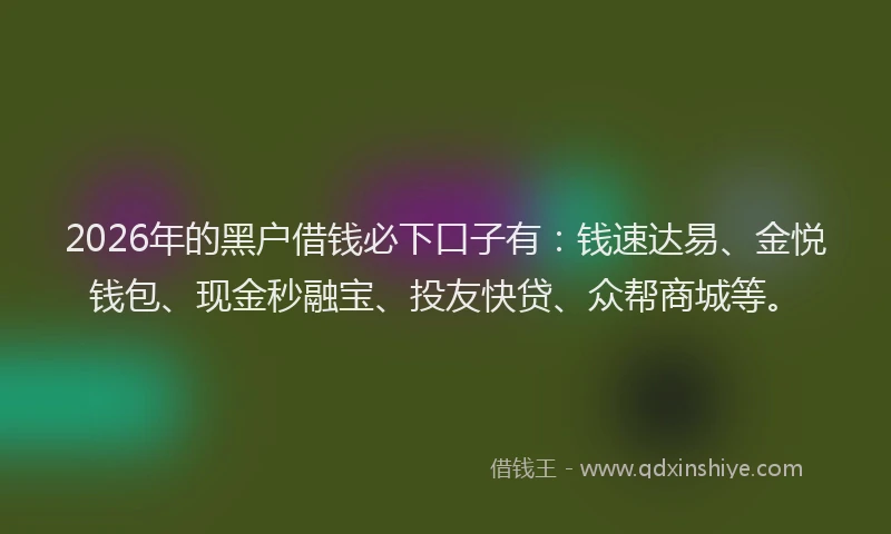 2026年的黑户借钱必下口子有：钱速达易、金悦钱包、现金秒融宝、投友快贷、众帮商城等。