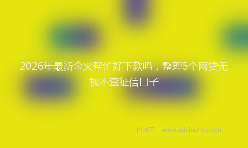 2026年最新金火帮忙好下款吗，整理5个网贷无视不查征信口子
