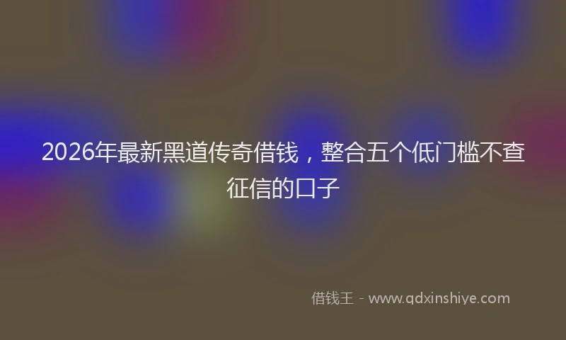 2026年最新黑道传奇借钱，整合五个低门槛不查征信的口子