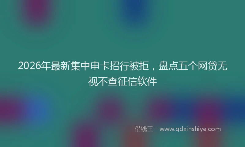 2026年最新集中申卡招行被拒，盘点五个网贷无视不查征信软件