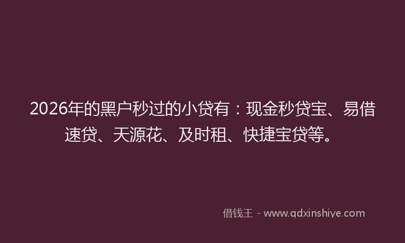 2026年的黑户秒过的小贷有：现金秒贷宝、易借速贷、天源花、及时租、快捷宝贷等。