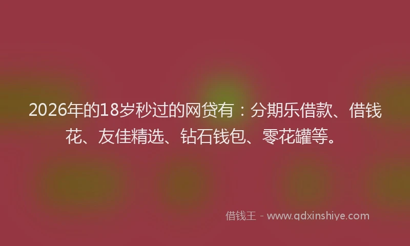 2026年的18岁秒过的网贷有：分期乐借款、借钱花、友佳精选、钻石钱包、零花罐等。