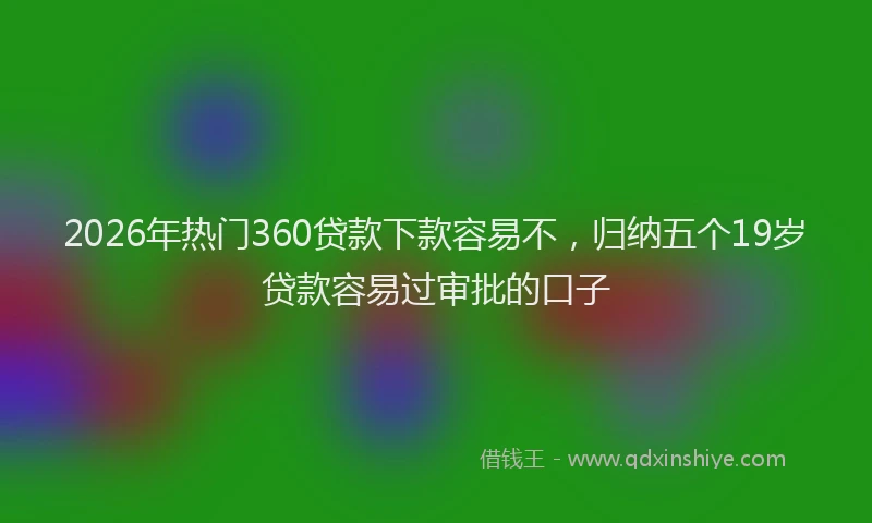 2026年热门360贷款下款容易不，归纳五个19岁贷款容易过审批的口子