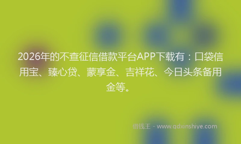 2026年的不查征信借款平台APP下载有：口袋信用宝、臻心贷、蒙享金、吉祥花、今日头条备用金等。
