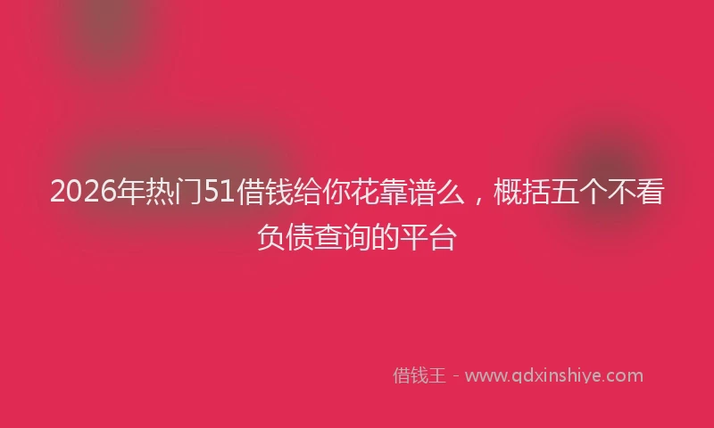 2026年热门51借钱给你花靠谱么，概括五个不看负债查询的平台