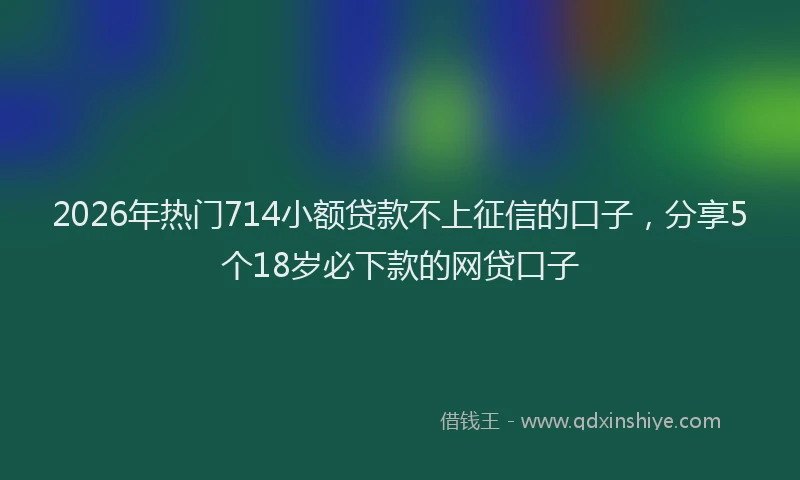 2026年热门714小额贷款不上征信的口子，分享5个18岁必下款的网贷口子