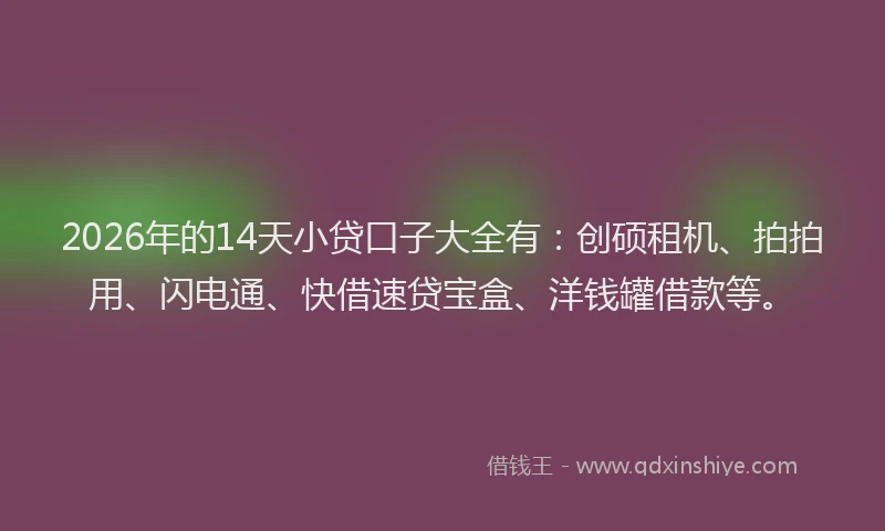 2026年的14天小贷口子大全有：创硕租机、拍拍用、闪电通、快借速贷宝盒、洋钱罐借款等。