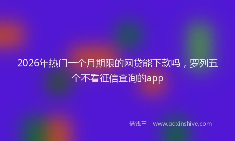 2026年热门一个月期限的网贷能下款吗，罗列五个不看征信查询的app