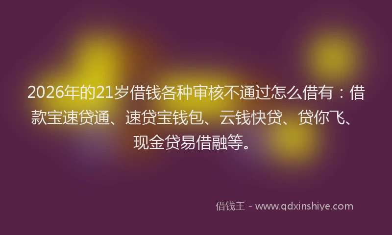 2026年的21岁借钱各种审核不通过怎么借有：借款宝速贷通、速贷宝钱包、云钱快贷、贷你飞、现金贷易借融等。