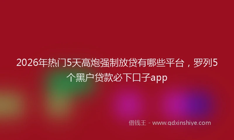 2026年热门5天高炮强制放贷有哪些平台，罗列5个黑户贷款必下口子app