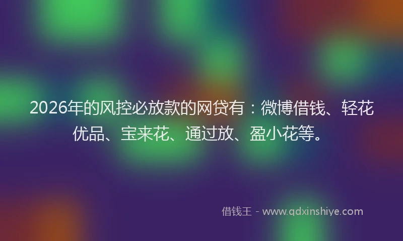 2026年的风控必放款的网贷有：微博借钱、轻花优品、宝来花、通过放、盈小花等。