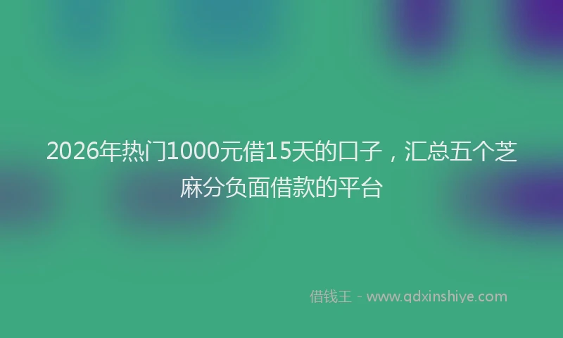 2026年热门1000元借15天的口子，汇总五个芝麻分负面借款的平台