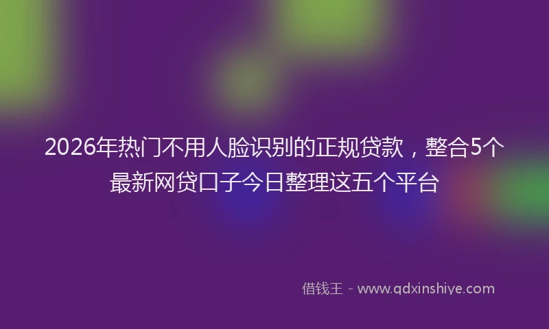 2026年热门不用人脸识别的正规贷款，整合5个最新网贷口子今日整理这五个平台