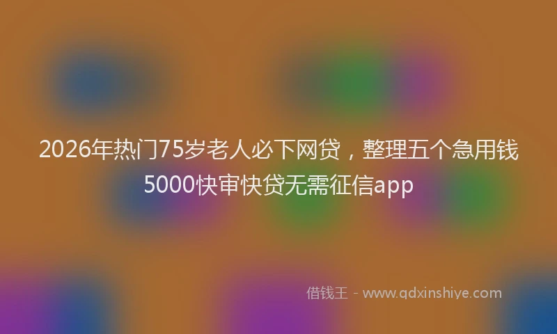2026年热门75岁老人必下网贷，整理五个急用钱5000快审快贷无需征信app