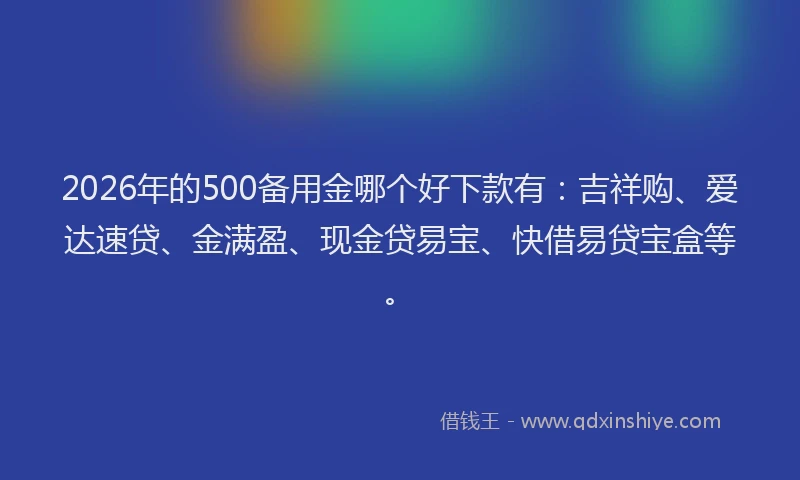 2026年的500备用金哪个好下款有：吉祥购、爱达速贷、金满盈、现金贷易宝、快借易贷宝盒等。