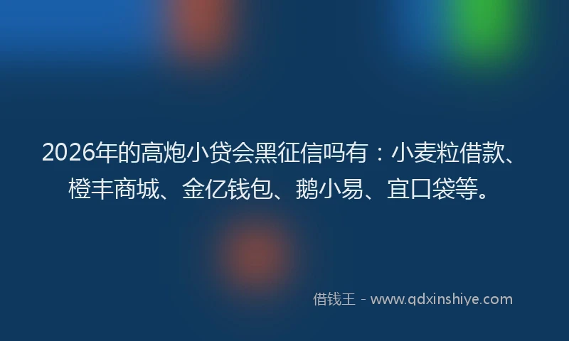 2026年的高炮小贷会黑征信吗有：小麦粒借款、橙丰商城、金亿钱包、鹅小易、宜口袋等。
