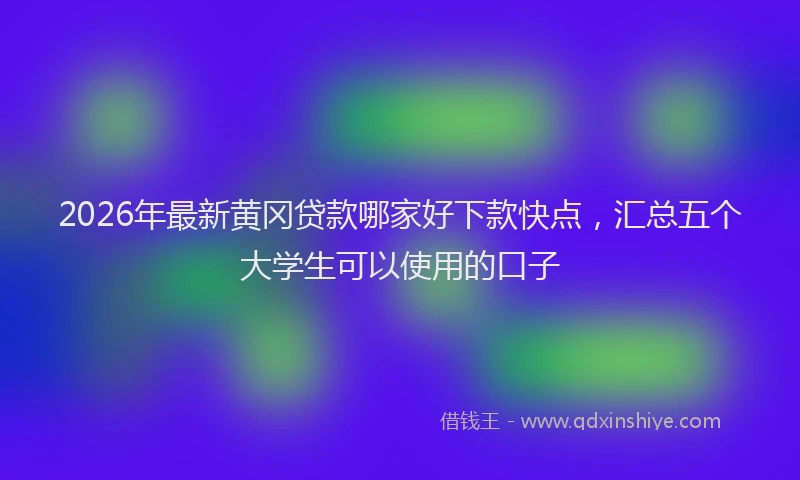 2026年最新黄冈贷款哪家好下款快点，汇总五个大学生可以使用的口子