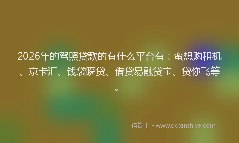 2026年的驾照贷款的有什么平台有：蛮想购租机、京卡汇、钱袋瞬贷、借贷易融贷宝、贷你飞等。