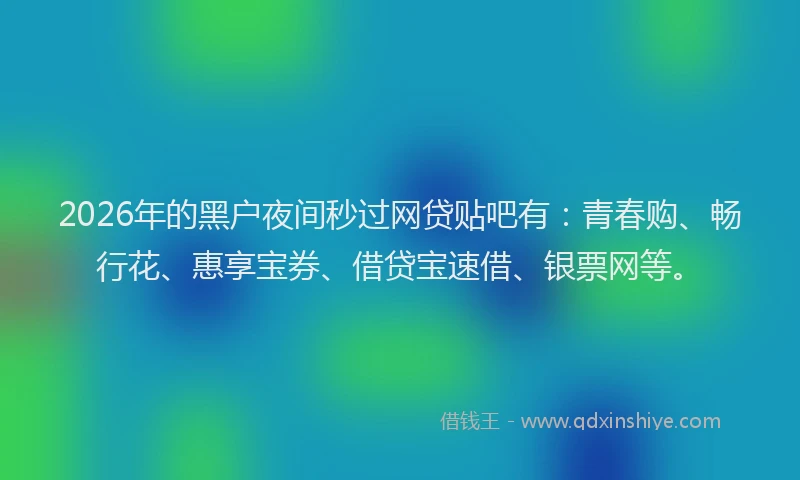 2026年的黑户夜间秒过网贷贴吧有：青春购、畅行花、惠享宝券、借贷宝速借、银票网等。