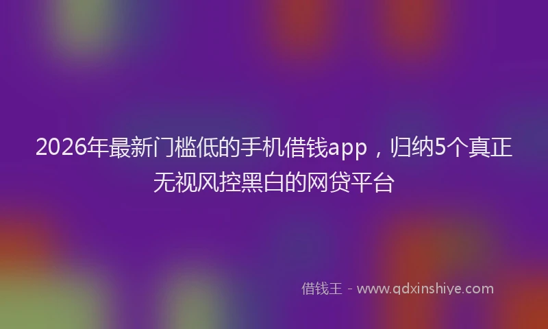 2026年最新门槛低的手机借钱app，归纳5个真正无视风控黑白的网贷平台
