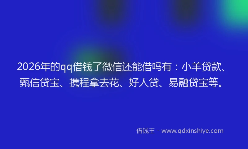 2026年的qq借钱了微信还能借吗有：小羊贷款、甄信贷宝、携程拿去花、好人贷、易融贷宝等。