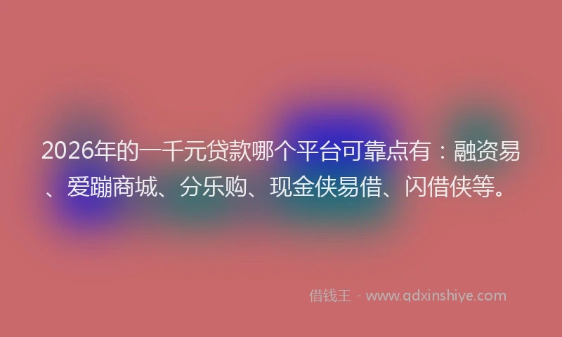 2026年的一千元贷款哪个平台可靠点有：融资易、爱蹦商城、分乐购、现金侠易借、闪借侠等。