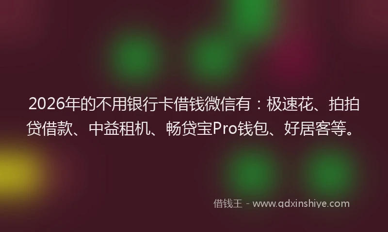 2026年的不用银行卡借钱微信有：极速花、拍拍贷借款、中益租机、畅贷宝Pro钱包、好居客等。