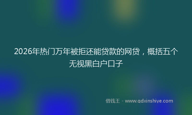2026年热门万年被拒还能贷款的网贷，概括五个无视黑白户口子