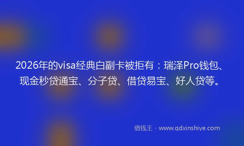 2026年的visa经典白副卡被拒有：瑞泽Pro钱包、现金秒贷通宝、分子贷、借贷易宝、好人贷等。