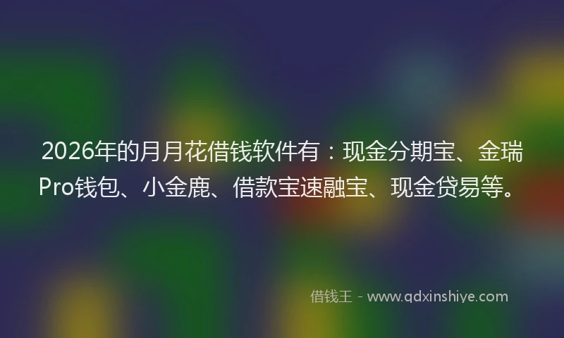 2026年的月月花借钱软件有：现金分期宝、金瑞Pro钱包、小金鹿、借款宝速融宝、现金贷易等。