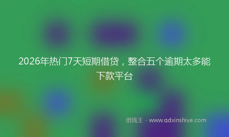 2026年热门7天短期借贷，整合五个逾期太多能下款平台