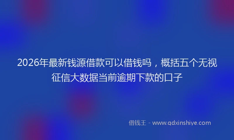 2026年最新钱源借款可以借钱吗，概括五个无视征信大数据当前逾期下款的口子