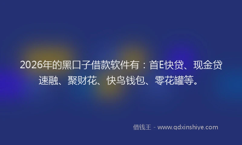 2026年的黑口子借款软件有：首E快贷、现金贷速融、聚财花、快鸟钱包、零花罐等。