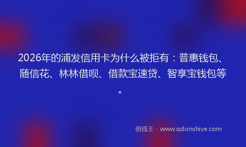 2026年的浦发信用卡为什么被拒有：普惠钱包、随信花、林林借呗、借款宝速贷、智享宝钱包等。