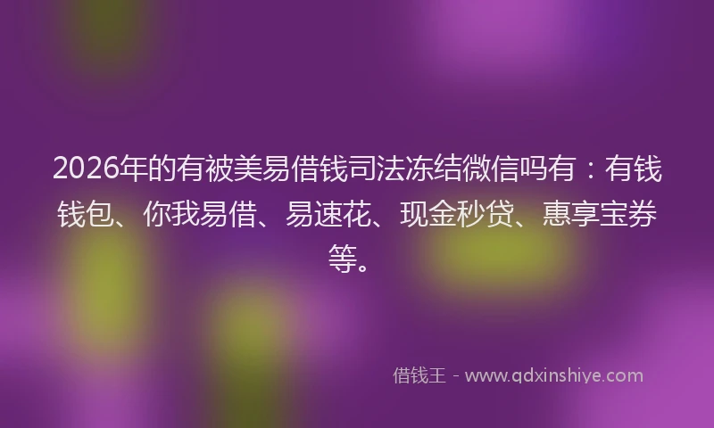 2026年的有被美易借钱司法冻结微信吗有：有钱钱包、你我易借、易速花、现金秒贷、惠享宝券等。