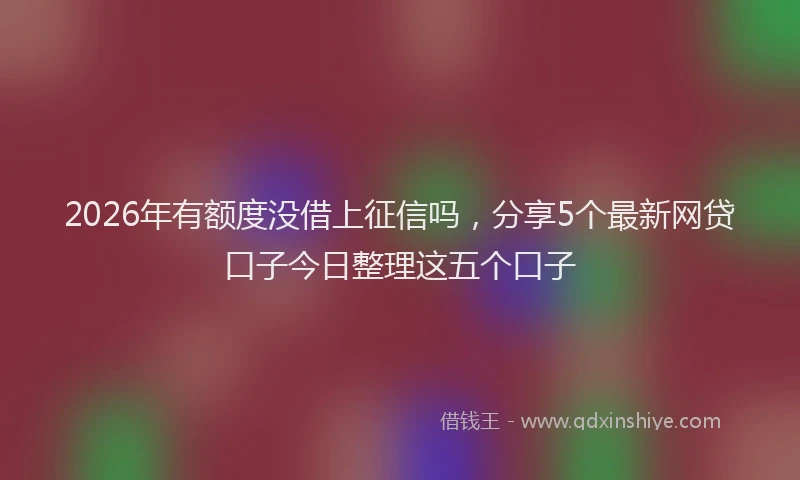 2026年有额度没借上征信吗，分享5个最新网贷口子今日整理这五个口子