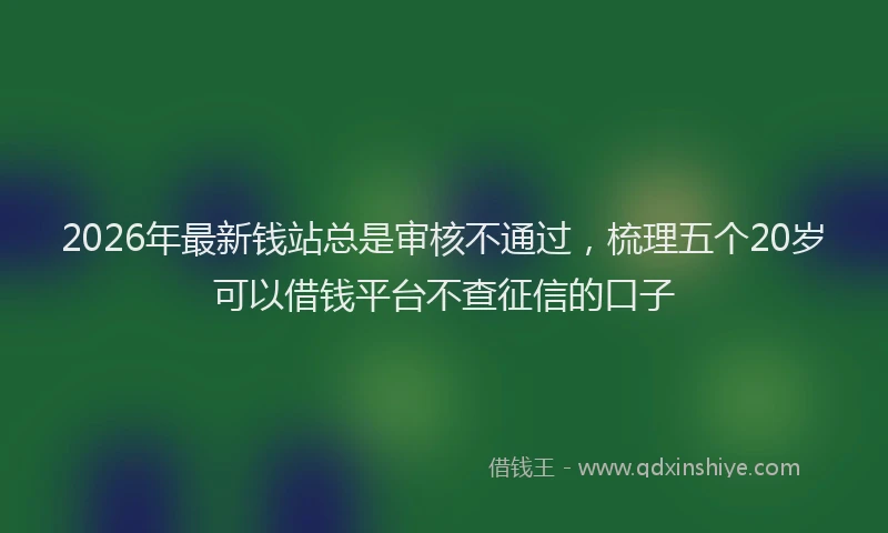 2026年最新钱站总是审核不通过，梳理五个20岁可以借钱平台不查征信的口子