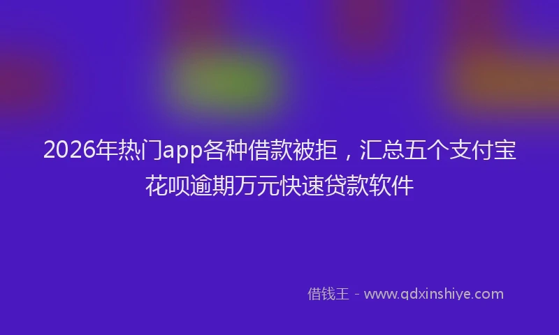 2026年热门app各种借款被拒，汇总五个支付宝花呗逾期万元快速贷款软件
