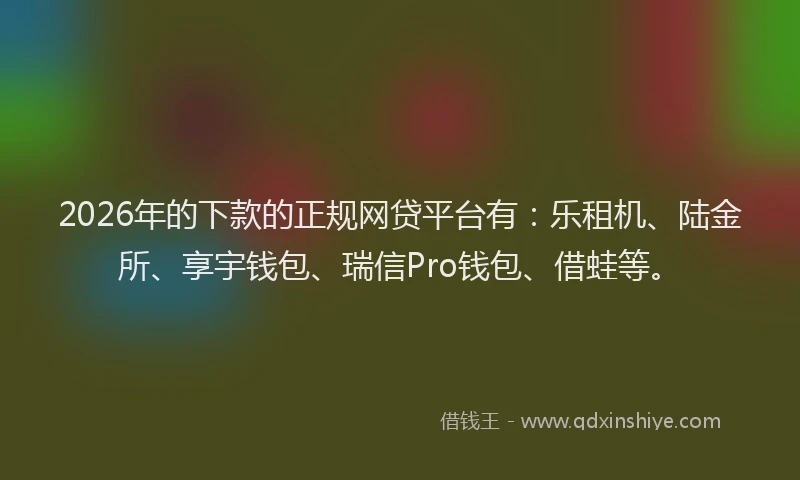 2026年的下款的正规网贷平台有：乐租机、陆金所、享宇钱包、瑞信Pro钱包、借蛙等。